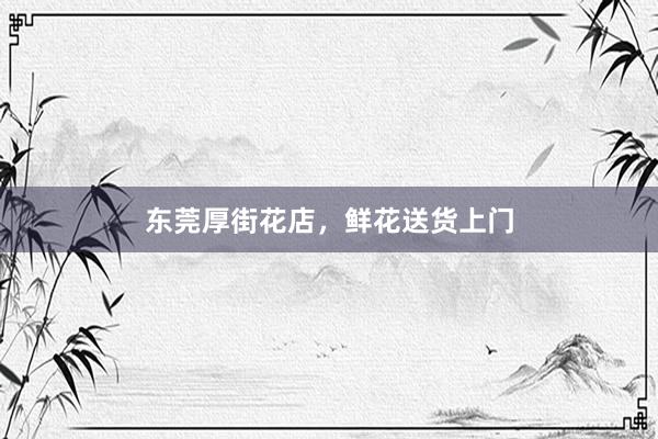 东莞厚街花店，鲜花送货上门