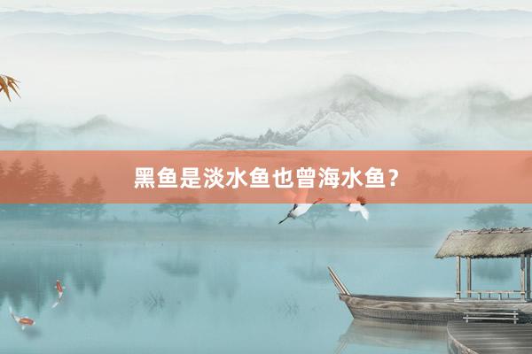 黑鱼是淡水鱼也曾海水鱼？