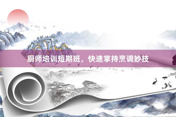 厨师培训短期班，快速掌持烹调妙技