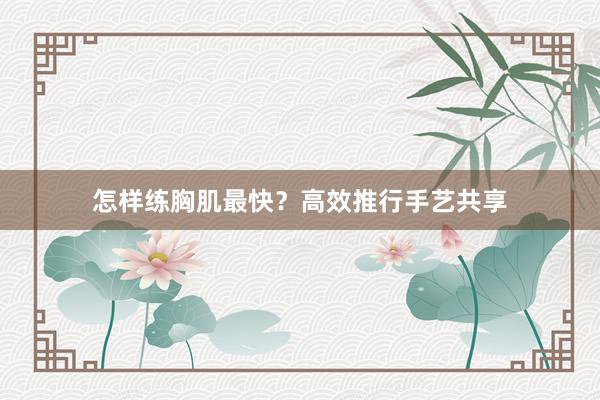 怎样练胸肌最快？高效推行手艺共享
