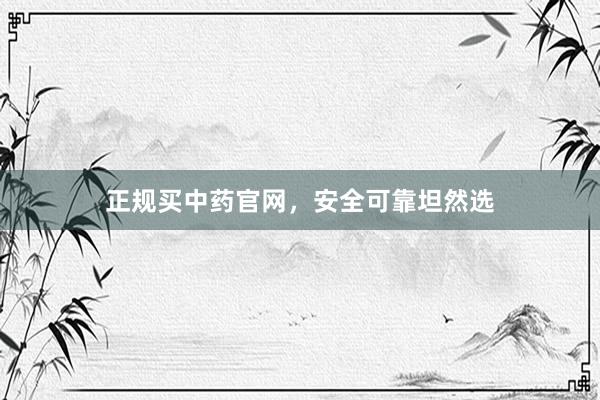 正规买中药官网,安全可靠坦然选